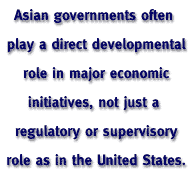 Asian governments often play a direct developmental role in major economic initiatives, not just a regulatory or supervisory role as in the United States.