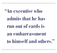 An executive who admits that he has run out of cards is an embarrassment to himself and others.